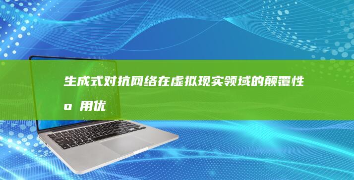 生成式对抗网络在虚拟现实领域的颠覆性应用：优势，挑战和解决方案